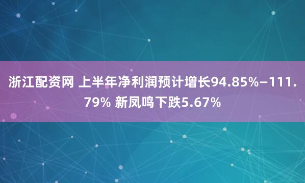 浙江配资网 上半年净利润预计增长94.85%—111.79% 新凤鸣下跌5.67%