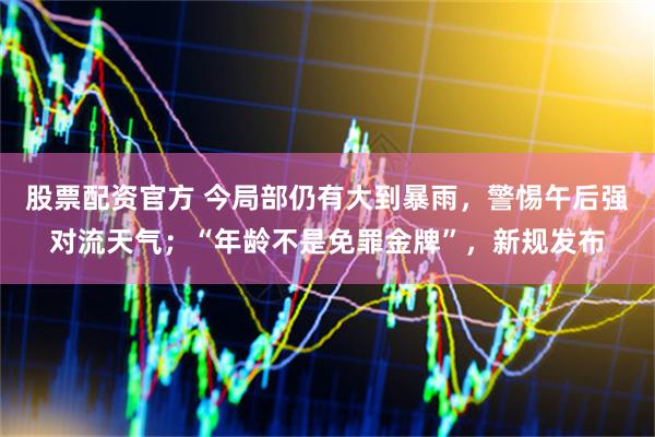 股票配资官方 今局部仍有大到暴雨，警惕午后强对流天气；“年龄不是免罪金牌”，新规发布