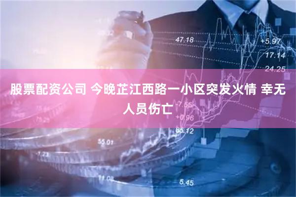 股票配资公司 今晚芷江西路一小区突发火情 幸无人员伤亡