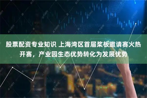 股票配资专业知识 上海湾区首届桨板邀请赛火热开赛，产业园生态优势转化为发展优势