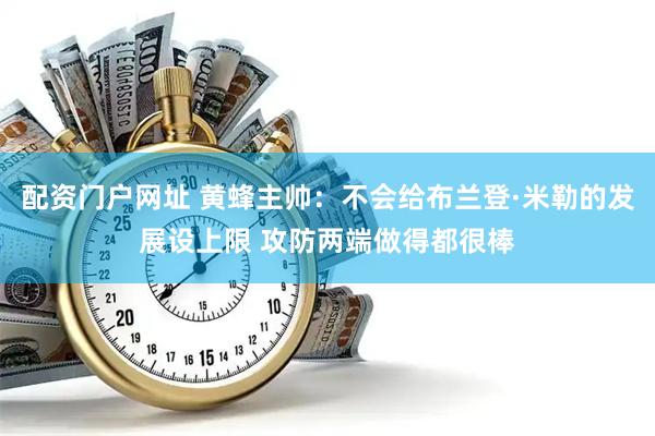 配资门户网址 黄蜂主帅:不会给布兰登·米勒的发展设上限 攻防两端做得都很棒